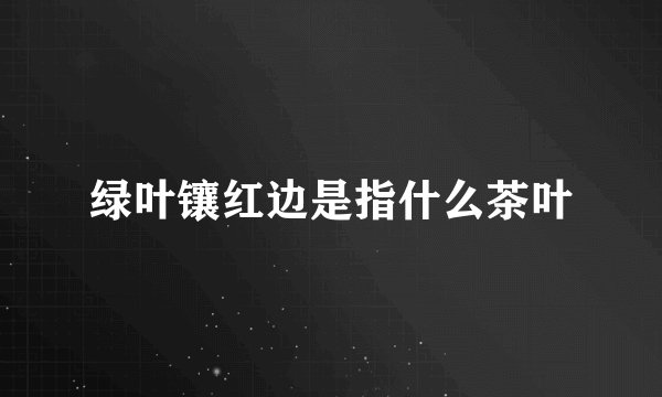 绿叶镶红边是指什么茶叶
