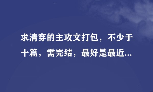 求清穿的主攻文打包，不少于十篇，需完结，最好是最近的文，文笔要好，能附上简介就更好了