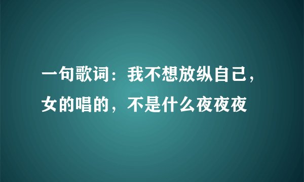 一句歌词：我不想放纵自己，女的唱的，不是什么夜夜夜