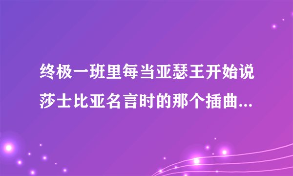 终极一班里每当亚瑟王开始说莎士比亚名言时的那个插曲是什么？