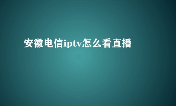 安徽电信iptv怎么看直播