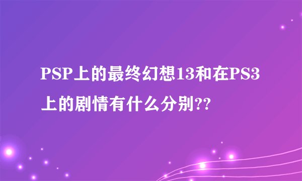 PSP上的最终幻想13和在PS3上的剧情有什么分别??