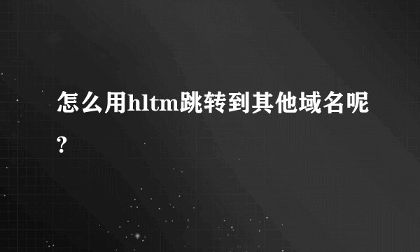 怎么用hltm跳转到其他域名呢?