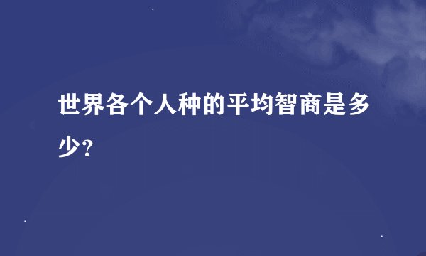 世界各个人种的平均智商是多少？