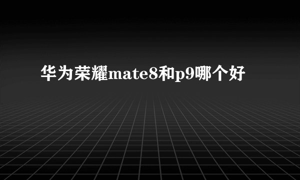 华为荣耀mate8和p9哪个好
