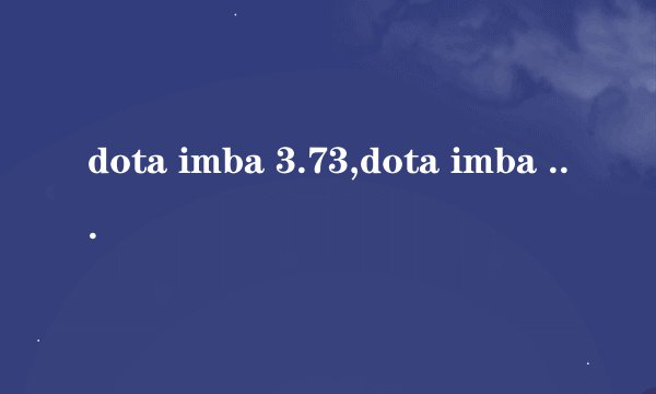 dota imba 3.73,dota imba 3.73地图下载 新版本出来了想体验一下