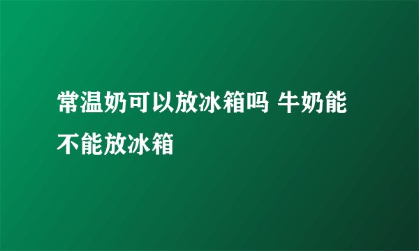 常温奶可以放冰箱吗 牛奶能不能放冰箱