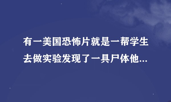 有一美国恐怖片就是一帮学生去做实验发现了一具尸体他活过来了是什么片名