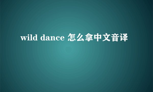wild dance 怎么拿中文音译