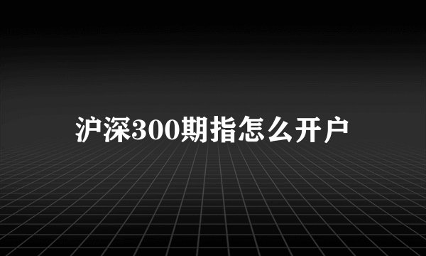沪深300期指怎么开户