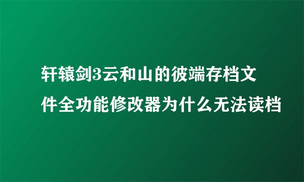 轩辕剑3云和山的彼端存档文件全功能修改器为什么无法读档