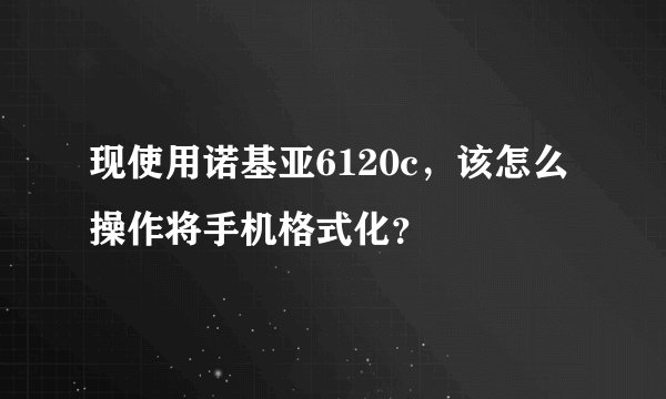现使用诺基亚6120c，该怎么操作将手机格式化？