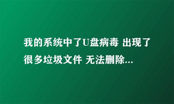 我的系统中了U盘病毒 出现了很多垃圾文件 无法删除 请问怎么办