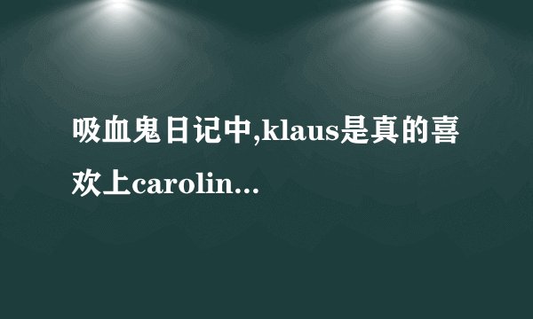 吸血鬼日记中,klaus是真的喜欢上caroline了吗?还是在利用她