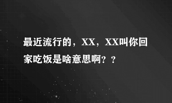 最近流行的，XX，XX叫你回家吃饭是啥意思啊？？