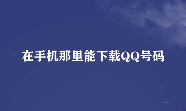 在手机那里能下载QQ号码