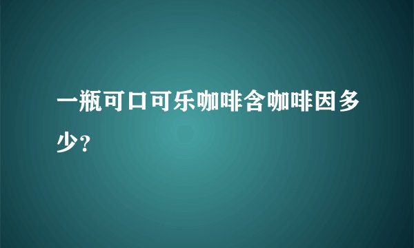 一瓶可口可乐咖啡含咖啡因多少？