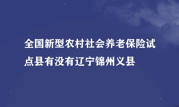 全国新型农村社会养老保险试点县有没有辽宁锦州义县