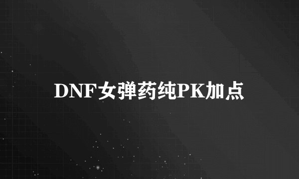 DNF女弹药纯PK加点