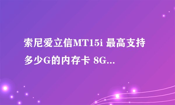 索尼爱立信MT15i 最高支持多少G的内存卡 8G还是16G 内存ROM和RAM有什么关系 好像它的RAM比较小只有300MB