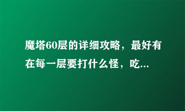 魔塔60层的详细攻略，最好有在每一层要打什么怪，吃什么东西，开什么门。