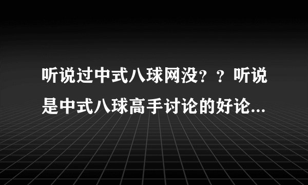 听说过中式八球网没？？听说是中式八球高手讨论的好论坛，是么？