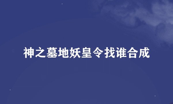 神之墓地妖皇令找谁合成