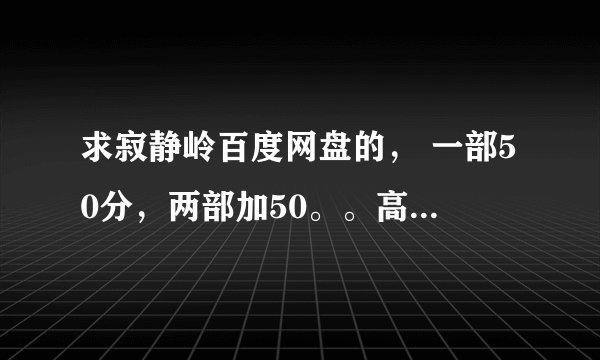 求寂静岭百度网盘的， 一部50分，两部加50。。高清，有字幕的来