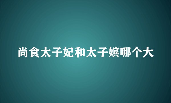尚食太子妃和太子嫔哪个大
