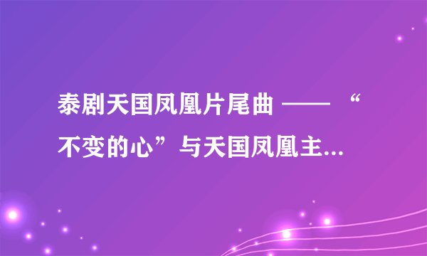 泰剧天国凤凰片尾曲 —— “不变的心”与天国凤凰主题曲 —— “属于我的那天”【旋律与中文歌词请问那