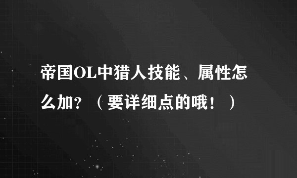 帝国OL中猎人技能、属性怎么加？（要详细点的哦！）