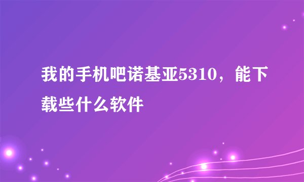 我的手机吧诺基亚5310，能下载些什么软件
