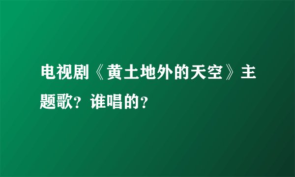 电视剧《黄土地外的天空》主题歌？谁唱的？