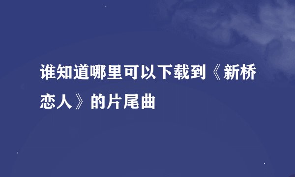 谁知道哪里可以下载到《新桥恋人》的片尾曲