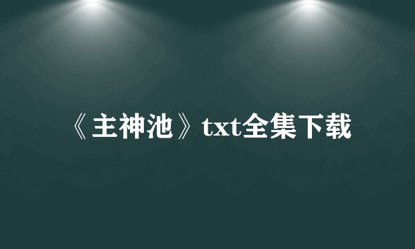 《主神池》txt全集下载