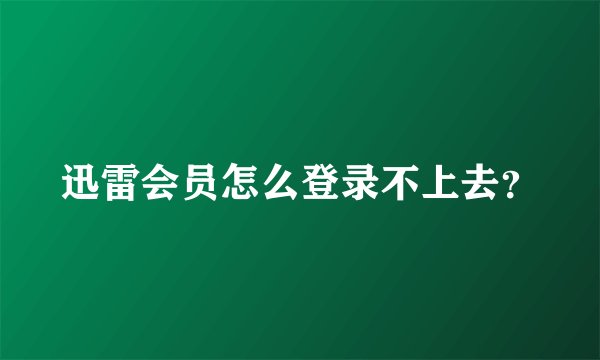 迅雷会员怎么登录不上去？