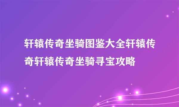 轩辕传奇坐骑图鉴大全轩辕传奇轩辕传奇坐骑寻宝攻略