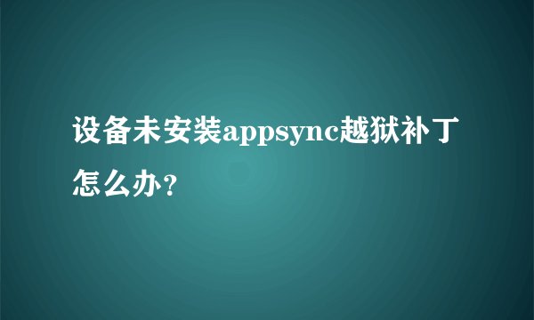 设备未安装appsync越狱补丁怎么办？
