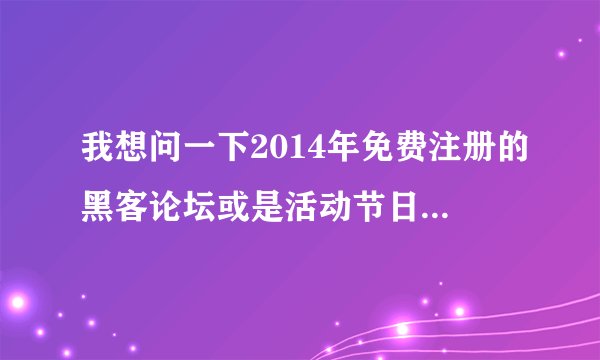 我想问一下2014年免费注册的黑客论坛或是活动节日可以免费注册时间谁能告诉我一下谢谢了