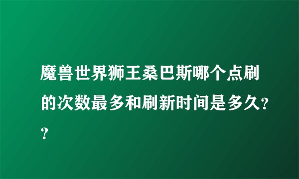 魔兽世界狮王桑巴斯哪个点刷的次数最多和刷新时间是多久？？