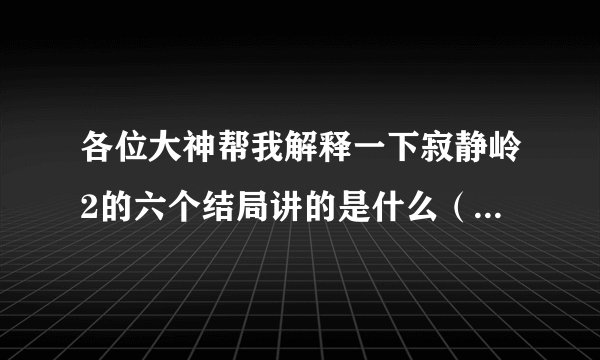 各位大神帮我解释一下寂静岭2的六个结局讲的是什么（包括UFO结局那两个）