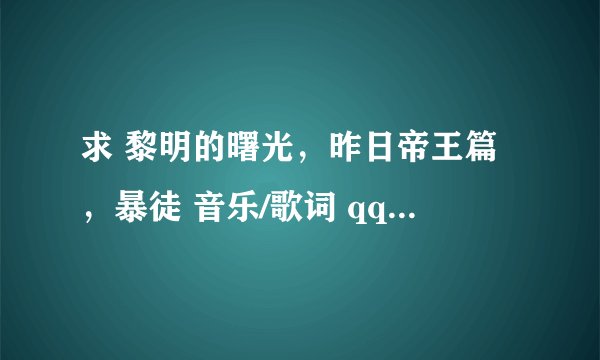 求 黎明的曙光，昨日帝王篇，暴徒 音乐/歌词 qq：1435180680