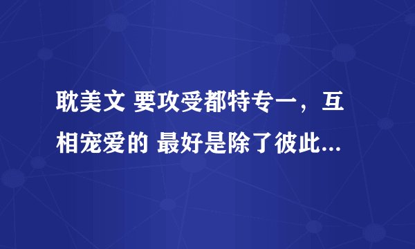 耽美文 要攻受都特专一，互相宠爱的 最好是除了彼此谁都不看的 不虐的