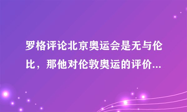 罗格评论北京奥运会是无与伦比，那他对伦敦奥运的评价是什么？