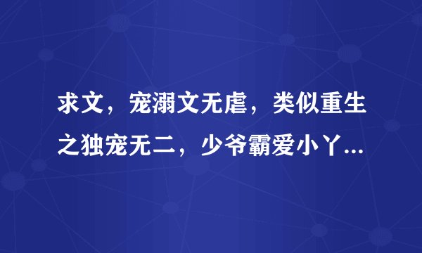求文，宠溺文无虐，类似重生之独宠无二，少爷霸爱小丫头之类的。