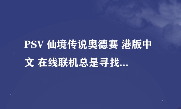 PSV 仙境传说奥德赛 港版中文 在线联机总是寻找房间中...偶尔出一次房间列表。一般都是找不到房间。
