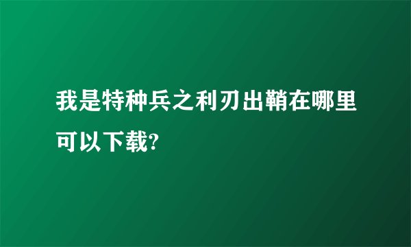 我是特种兵之利刃出鞘在哪里可以下载?