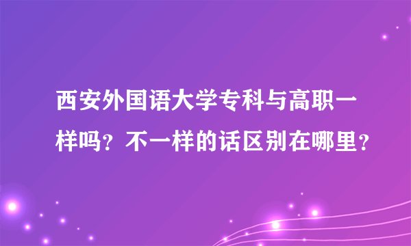 西安外国语大学专科与高职一样吗？不一样的话区别在哪里？
