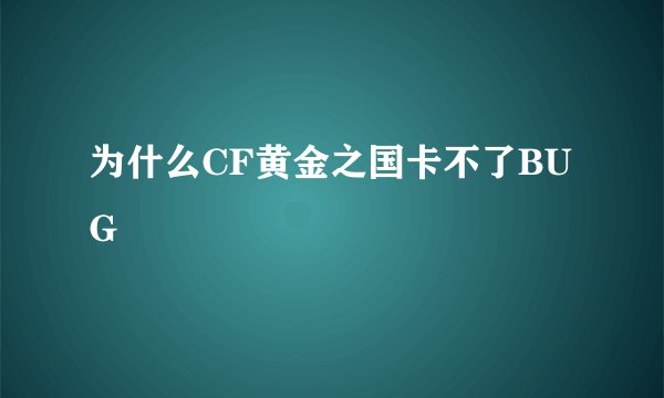 为什么CF黄金之国卡不了BUG