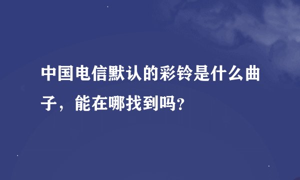 中国电信默认的彩铃是什么曲子，能在哪找到吗？